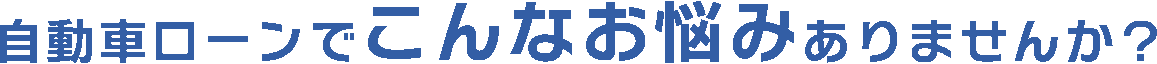 自動車ローンでこんなお悩みありませんか？